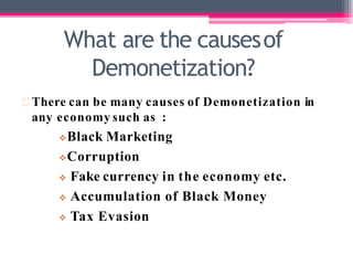 What are the causesof
Demonetization?
There can be many causes of Demonetization in
any economy such as :
Black Marketing
Corruption
 Fake currency in the economy etc.
 Accumulation of Black Money
 Tax Evasion
 