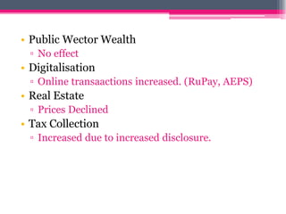 • Public Wector Wealth
▫ No effect
• Digitalisation
▫ Online transaactions increased. (RuPay, AEPS)
• Real Estate
▫ Prices Declined
• Tax Collection
▫ Increased due to increased disclosure.
 
