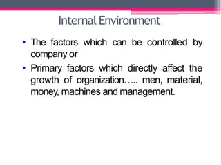 InternalEnvironment
• The factors which can be controlled by
company or
• Primary factors which directly affect the
growth of organization….. men, material,
money, machines and management.
 