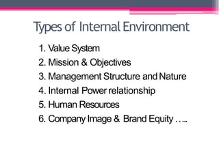 Types of InternalEnvironment
1. ValueSystem
2. Mission & Objectives
3. Management Structure andNature
4. Internal Powerrelationship
5. Human Resources
6. CompanyImage & Brand Equity …..
 