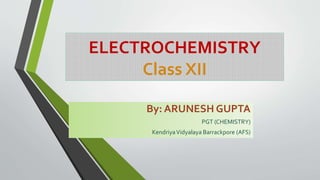 ELECTROCHEMISTRY
Class XII
By: ARUNESH GUPTA
PGT (CHEMISTRY)
KendriyaVidyalaya Barrackpore (AFS)
 