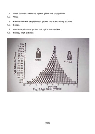 (298)
1.1 Which continent shows the highest growth rate of population
Ans Africa.
1.2 In which continent the population growth rate iszero during 2004-05
Ans Europe.
1.3 Why is the population growth rate high in that continent
Ans Illiteracy, High birth rate.
 