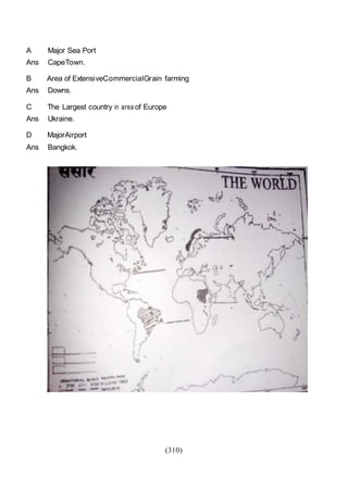 (310)
A Major Sea Port
Ans CapeTown.
B Area of ExtensiveCommercialGrain farming
Ans Downs.
C The Largest country in area of Europe
Ans Ukraine.
D MajorAirport
Ans Bangkok.
 