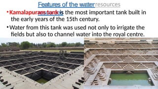 Features of the water
resources
•Kamalapuram tank is the most important tank built in
the early years of the 15th century.
•Water from this tank was used not only to irrigate the
fields but also to channel water into the royal centre.
 
