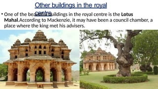 Other buildings in the royal
centre
• One of the beautiful buildings in the royal centre is the Lotus
Mahal.According to Mackenzie, it may have been a council chamber, a
place where the king met his advisers.
 