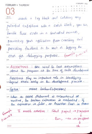 FEBRUARY " THURSDAY
03
WK 06
(034-331) ensicle a
9 am
potertial alefhoa wilth a
10 am
andle fhese
11am
12 noon
1pm
2
pm
3pm
4 pm
6 pm
7 pm
pacvicling feedhack
2022
to
M
1
28
2
14 15 16
when an asertstatement
3
cebugging popoies.
17
fole
To enalte asorio)
4
18
prevenh g yes agsiaion pom Crashig and
5
19
try block ard Catching any
asset boolkant xbreSsoo
6
M
Cath Lock
ros in a Cotolled manno,
7
Run,
FEBRUARY -2022
T W F S
8 9 10 11 12 12
20 21 22 23 24 25 26
AKsestions play an important ou is idertibyiog
Sndogical es early in eecwelopment poces*
about tu proqram at taa ime of code dwelobmet.
he
auet statementid enlowotered at
Peno-2/5
unime, the boolean enpoetion id evalwated. I
-ea in yM options
ok
 