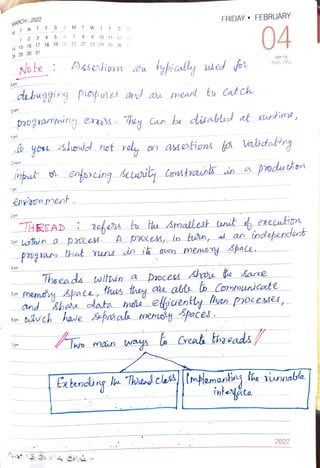 MARCH-2022
MT W TF S
28 29. 30 31
9am
10am
11 am
14
15 16 17 18 19 20 21 22 23 24 25 26 7
1
pm
12 noon
2
pm
1 2 3
4pm
4 5 6
5pm
Note :
6pm
env'som ment
7
pn
7 9
imbut oenforcing seily Conshausk in
TF SS
10 11 12 13
ko you shod net val on asotions fo labdoting
THREAD
debuggig probuses and au meanl to Catch
and
bwch
FRIDAY " FEBRUARY
paogramunges. hey Can be disablad at Yurime,
ypically used fot
04
WK 06
(035 330)
defers to thu stmallest tnit executipn
Thsead bitrin a Daoces AharL he kane
memoiy &paca,
Extencing
Apoes, in tn, d an independent
main ways to Creasthaeads
8hahe oata hnaeefiuenty han processer,
hase epaak mery spaces.
la Thhedclas||(mplemanhiay lhe rinable
inteyte
2022
 