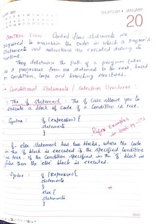 AUARY
-2029
WTF S S MT WTFSS
3 4
| 2
6 7 8
16 17 18 19 20 21 22 23 24 25 26 27
10 11 12 13
CohTROL Flow Corntscl dlostabtmvenk e
maintain the Order i wich a
dtetnenk od inxtucbiors ase executed duwing
unlime
They detehmine th Path a progoro tok
o
s it pUjDeses from YL Statemest to bu nent,
Conditions, loops and branhing kteu chwes.
THURSDAY " JANUARY
> Concliioal statemeoa/Selecion Slruchures
fou then the
statemena
20
) The h statement : The h Case allowt you
e1ecule a tlock o Cocde a Cond'tisz i& trne.
statenend
1- elke slaterment has tue blocks, where tha Coce
in the i block is enecated i7 he speciied Condihion
'else' block is eiected.
elae E
statersenk
based
exame
booe
t - 7 3
2022
 