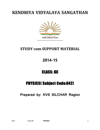 KVS ClassXII PHYSICS 1
KENDRIYA VIDYALAYA SANGATHAN
STUDY cum SUPPORT MATERIAL
2014-15
CLASS: XII
PHYSICS( Subject Code:042)
Prepared by: KVS SILCHAR Region
 