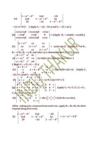 (a)
𝟏 + 𝒂² − 𝒃² 𝟐𝒂𝒃 −𝟐𝒃
𝟐𝒂𝒃 𝟏 − 𝒂² + 𝒃² 𝟐𝒂
𝟐𝒃 −𝟐𝒂 𝟏 − 𝒂² − 𝒃²
= (1+a2+b2)3 ( Apply C1 → (C1 - bC3) and C2 → (C2+aC3)
(b)
𝒄𝒐𝒔𝜶𝒄𝒐𝒔𝜷 𝒄𝒐𝒔𝜶𝒔𝒊𝒏𝜷 −𝒔𝒊𝒏𝜶
−𝒔𝒊𝒏𝜷 𝒄𝒐𝒔𝜷 𝟎
𝒔𝒊𝒏𝜶𝒄𝒐𝒔𝜷 𝒔𝒊𝒏𝜶𝒔𝒊𝒏𝜷 𝒄𝒐𝒔𝜶
= 1 (Apply R3 → sin𝛂R3 +cos𝛂R1)
(C)
( 𝒚 + 𝒛)² 𝒙𝒚 𝒛𝒙
𝒙𝒚 ( 𝒙 + 𝒛)² 𝒚𝒛
𝒙𝒛 𝒛𝒚 ( 𝒙 + 𝒚)²
= xyz(x+y+z)3 (Apply R1 → x R1,
R2 → y R2, R3 → z R3 and take x,y,z commonfrom C1,C2,C3 resp.)
(d
( 𝒃 + 𝒄)² 𝒂 𝟐
𝒃𝒄
𝒄 + 𝒂)² 𝒃 𝟐
𝒄𝒂
𝒂 + 𝒃)² 𝒄 𝟐
𝒂𝒃
=(a-b)(b-c)(c-a)(a+b+c)(a2+b2+c2 )
( Apply C1 → (C1+C2 – 2C3)
(e)
𝒂 + 𝒃 + 𝒄 −𝒄 −𝒃
−𝒄 𝒂 + 𝒃 + 𝒄 −𝒂
−𝒃 −𝒂 𝒂 + 𝒃 + 𝒄
= 2(a+b)(b+c)(c+a) (Apply C1
→(C1+C3 )and C2 →(C2+C3))
(f)
𝒂 𝒃 − 𝒄 𝒄 + 𝒃
𝒂 + 𝒄 𝒃 𝒄 − 𝒂
𝒂 − 𝒃 𝒂 + 𝒃 𝒄
= (a+b+c)(a2+b2+c2)
(g)
𝒃 + 𝒄 𝒄 + 𝒂 𝒂 + 𝒃
𝒒 + 𝒓 𝒓 + 𝒑 𝒑 + 𝒒
𝒚 + 𝒛 𝒛 + 𝒙 𝒙 + 𝒚
= 2
𝒂 𝒃 𝒄
𝒑 𝒒 𝒓
𝒙 𝒚 𝒛
(apply C1→C1-C2-C3, C2→C2-
C1,C3→C3-C1, C2↔C3)
(h)
𝟏 + 𝒂 𝟏 𝟏
𝟏 𝟏 + 𝒃 𝟏
𝟏 𝟏 𝟏 + 𝒄
= abc (
𝟏
𝒂
+
𝟏
𝒃
+
𝟏
𝒄
+1(ab+bc+ca+abc).
(Hint taking a,b,c commonfrom each row, apply R1→R1+R2+R3 then
expand along first row).
(i)
𝟏 + 𝒂² − 𝒃² 𝟐𝒂𝒃 −𝟐𝒃
𝟐𝒂𝒃 𝟏 − 𝒂² + 𝒃² 𝟐𝒂
𝟐𝒃 −𝟐𝒂 𝟏 − 𝒂² − 𝒃²
= (𝟏 + 𝒂² + 𝒃²)3
 