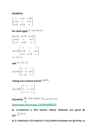 EXAMPLE:
We shall apply
and
Taking out common b from
Expand by =
Important Questions (ASSIGNMENT)
Q. 1. Construct a 3X4 matrix, whose elements are given by
aij=
Q. 2. Construct a 2x3 matrix A = [aij] whose elements are given by aij
 