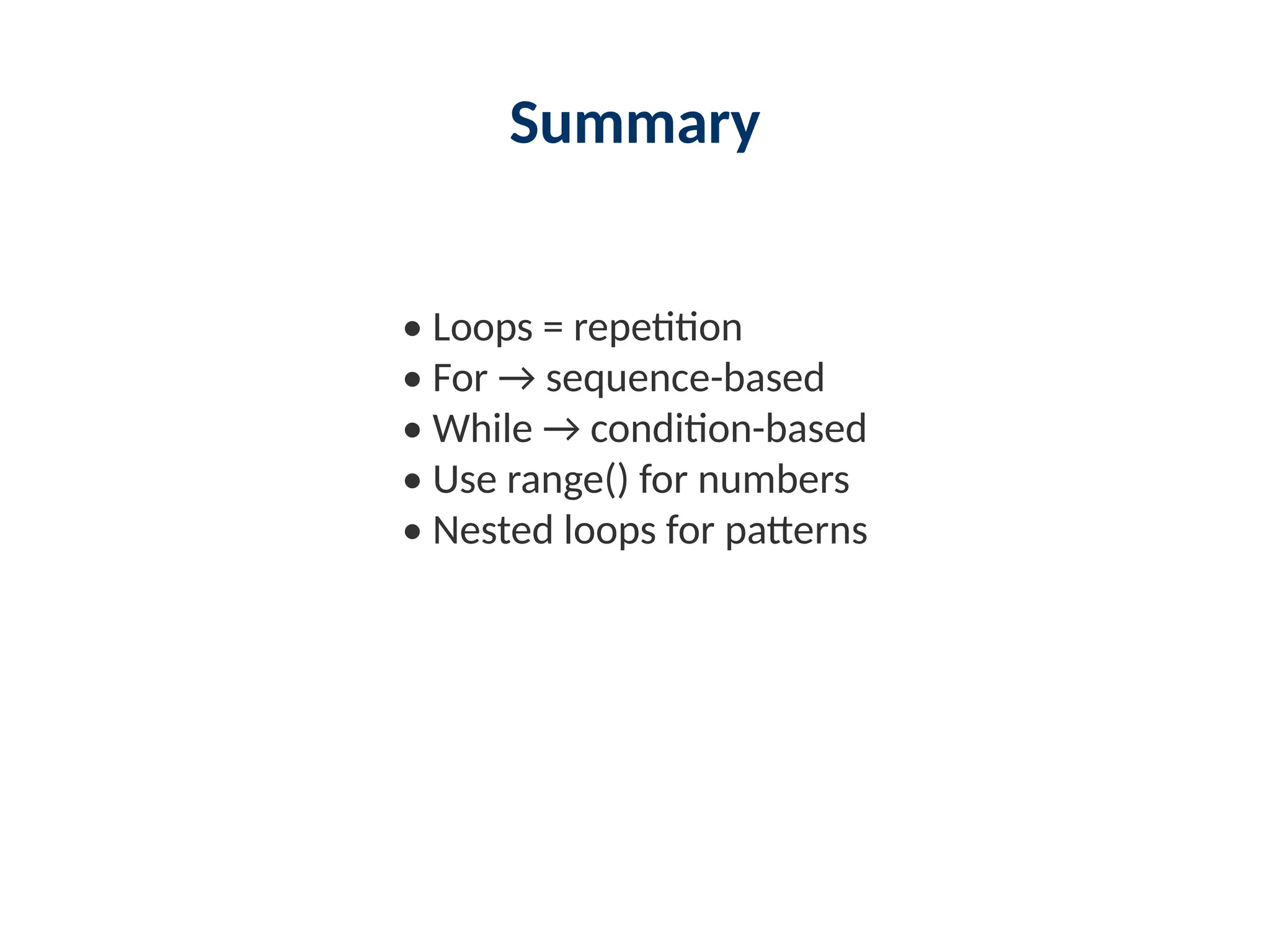 Summary
• Loops = repetition
• For → sequence-based
• While → condition-based
• Use range() for numbers
• Nested loops for patterns
 