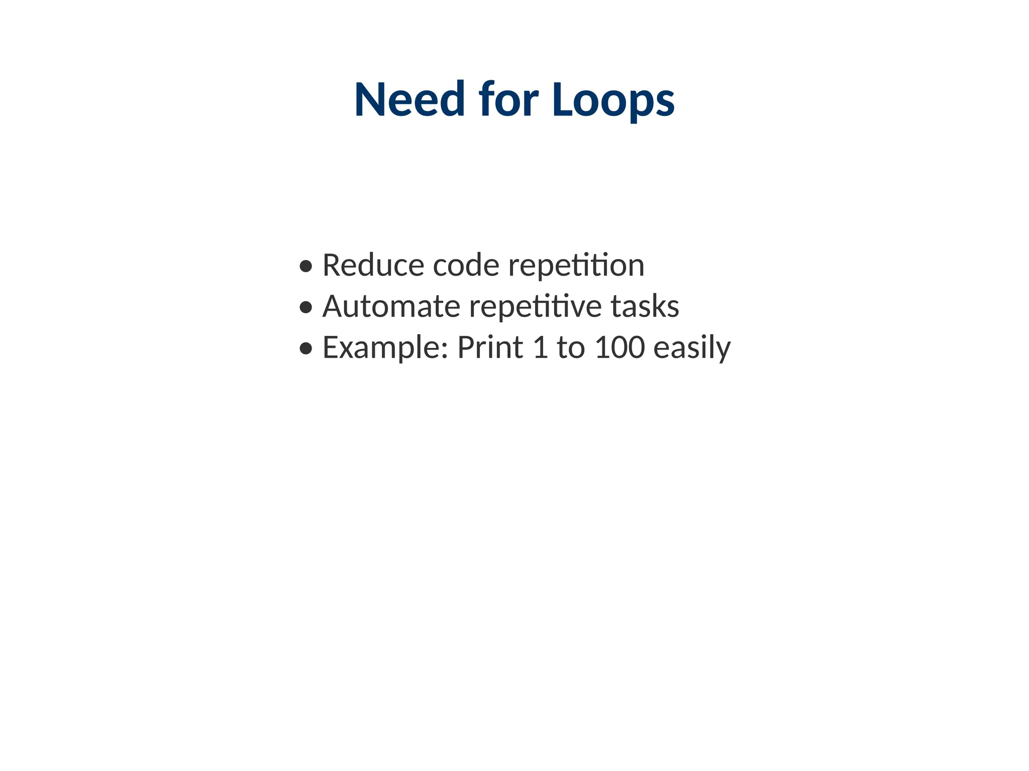 Need for Loops
• Reduce code repetition
• Automate repetitive tasks
• Example: Print 1 to 100 easily
 