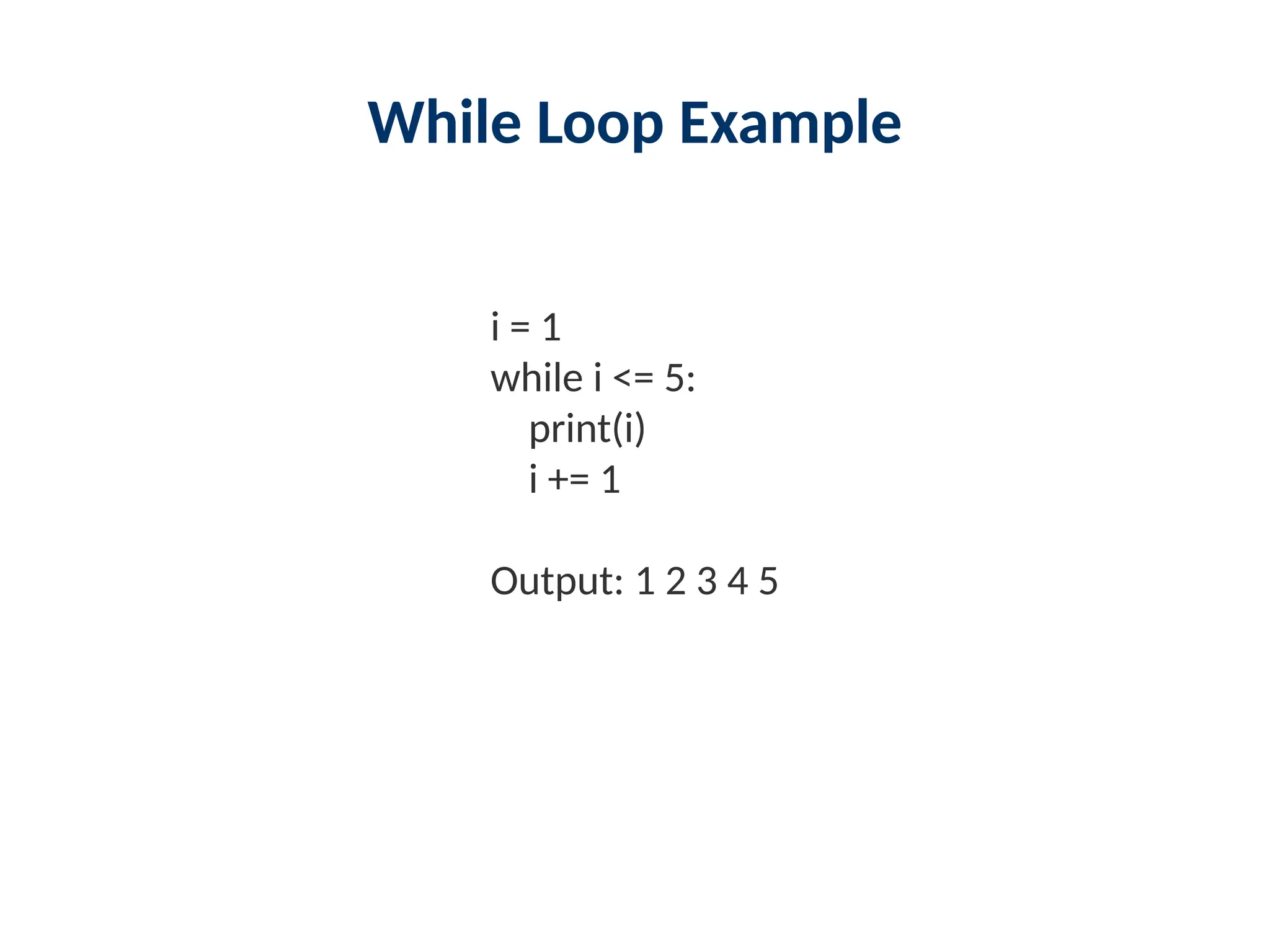 While Loop Example
i = 1
while i <= 5:
print(i)
i += 1
Output: 1 2 3 4 5
 