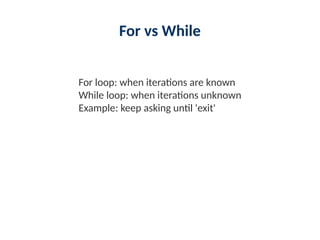For vs While
For loop: when iterations are known
While loop: when iterations unknown
Example: keep asking until 'exit'
 