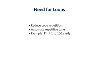Need for Loops
• Reduce code repetition
• Automate repetitive tasks
• Example: Print 1 to 100 easily
 