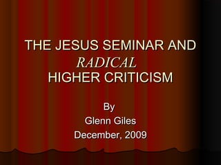 THE JESUS SEMINAR ANDTHE JESUS SEMINAR AND
HIGHER CRITICISMHIGHER CRITICISM
ByBy
Glenn GilesGlenn Giles
December, 2009December, 2009
RADICALRADICAL
 