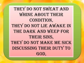 They do not sweat and
whine about their
condition,
They do not lie awake in
the dark and weep for
their sins,
They do not make me sick
discussing their duty to
God,

 