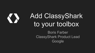 Add ClassyShark
to your toolbox
Boris Farber
ClassyShark Product Lead
Google
 