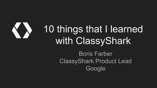 10 ways to improve your
product
Boris Farber
Product Lead, ClassyShark
Google
 