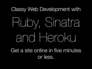 Classy Web Development with

Ruby, Sinatra
and Heroku
Get a site online in ﬁve minutes
            or less.
 