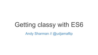 Getting classy with ES6
Andy Sharman // @udjamaflip