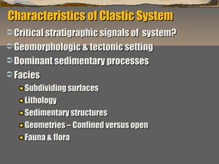 Characteristics of Clastic System
 Critical stratigraphic signals of

system?
 Geomorphologic & tectonic setting
 Dominant sedimentary processes
 Facies
Subdividing surfaces
Lithology
Sedimentary structures
Geometries – Confined versus open
Fauna & flora
“Clastic Hierarchies”
Christopher G. St. C. Kendall

 