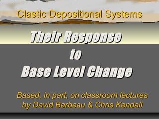 Clastic Depositional Systems

Their Response
to
Base Level Change
Based, in part, on classroom lectures
by David Barbeau & Chris Kendall

 