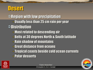 Desert
 Region with low precipitation

Usually less than 25 cm rain per year
 Distribution

Most related to descending air
Belts at 30 degrees North & South latitude
Rain shadow of mountains
Great distance from oceans
Tropical coasts beside cold ocean currents
Polar desserts
“Clastic Hierarchies”
Christopher G. St. C. Kendall

 