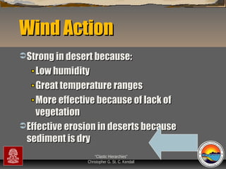 Wind Action
 Strong in desert because:

Low humidity
Great temperature ranges
More effective because of lack of
vegetation
 Effective erosion in deserts because
sediment is dry
“Clastic Hierarchies”
Christopher G. St. C. Kendall

 