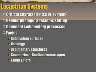 Lacustrian Systems
 Critical characteristics of

system?
 Geomorphologic & tectonic setting
 Dominant sedimentary processes
 Facies
Subdividing surfaces
Lithology
Sedimentary structures
Geometries – Confined versus open
Fauna & flora
“Clastic Hierarchies”
Christopher G. St. C. Kendall

 