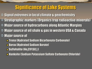 Significance of Lake Systems
Signal extremes in local climate & geochemistry
 Stratigraphic markers (Organics trap radioactive minerals)
 Major source of hydrocarbons along Atlantic Margins
 Major source of oil shale & gas in western USA & Canada
 Major source of


Trona (Hydrated Sodium Bicarbonate Carbonate)
Borax (Hydrated Sodium Borate)
Sulfohalite (Na6ClF(SO4)2)
Hanksite (Sodium Potassium Sulfate Carbonate Chloride)
“Clastic Hierarchies”
Christopher G. St. C. Kendall

 