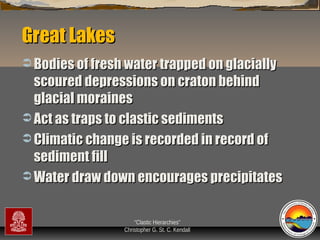 Great Lakes
 Bodies of fresh water trapped on glacially

scoured depressions on craton behind
glacial moraines
 Act as traps to clastic sediments
 Climatic change is recorded in record of
sediment fill
 Water draw down encourages precipitates
“Clastic Hierarchies”
Christopher G. St. C. Kendall

 