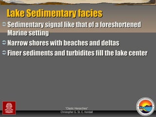 Lake Sedimentary facies
 Sedimentary signal like that of a foreshortened

Marine setting
 Narrow shores with beaches and deltas
 Finer sediments and turbidites fill the lake center

“Clastic Hierarchies”
Christopher G. St. C. Kendall

 