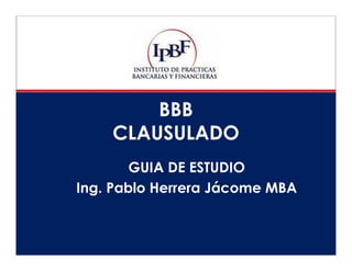 BBB
CLAUSULADO
GUIA DE ESTUDIO
Ing. Pablo Herrera Jácome MBA
 
