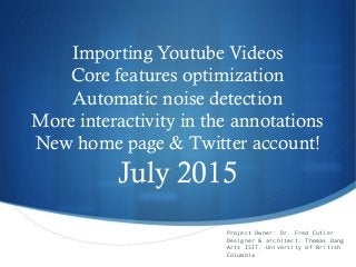 S
Importing Youtube Videos
Core features optimization
Automatic noise detection
More interactivity in the annotations
New home page & Twitter account!
July 2015
Project Owner: Dr. Fred Cutler
Designer & architect: Thomas Dang
Arts ISIT, University of British
Columbia
 