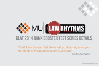 www.lawrhythms.com
CLAT 2014 RANK BOOSTER TEST SERIES DETAILS
"CLAT Rank Booster Test Series will prodigiously raise your
standards of Preparation across 5 Sections"
- Founder, LawRhythms
 