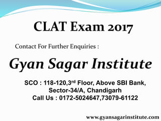 CLAT Exam 2017
Contact For Further Enquiries :
Gyan Sagar Institute
SCO : 118-120,3rd Floor, Above SBI Bank,
Sector-34/A, Chandigarh
Call Us : 0172-5024647,73079-61122
www.gyansagarinstitute.com
 