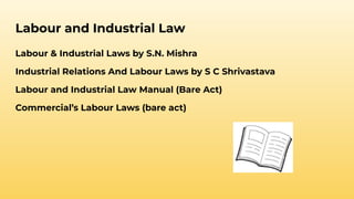 Labour and Industrial Law
Labour & Industrial Laws by S.N. Mishra
Industrial Relations And Labour Laws by S C Shrivastava
Labour and Industrial Law Manual (Bare Act)
Commercial’s Labour Laws (bare act)
 