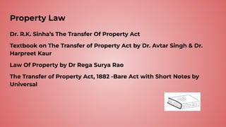 Property Law
Dr. R.K. Sinha’s The Transfer Of Property Act
Textbook on The Transfer of Property Act by Dr. Avtar Singh & Dr.
Harpreet Kaur
Law Of Property by Dr Rega Surya Rao
The Transfer of Property Act, 1882 -Bare Act with Short Notes by
Universal
 