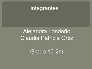 integrantes



 Alejandra Londoño
Claudia Patricia Ortiz

    Grado 10-2m
 