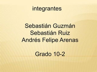 integrantes

 Sebastián Guzmán
  Sebastián Ruiz
Andrés Felipe Arenas

    Grado 10-2
 