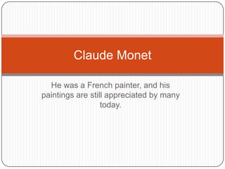 He was a French painter, and his
paintings are still appreciated by many
today.
Claude Monet
 