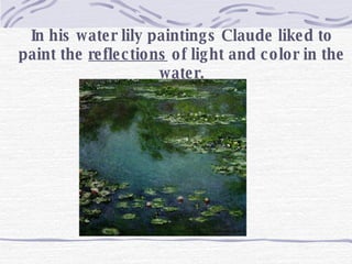 In his water lily paintings Claude liked to paint the  reflections  of light and color in the water. 