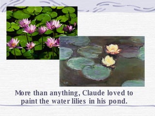 More than anything, Claude loved to paint the water lilies in his pond. 