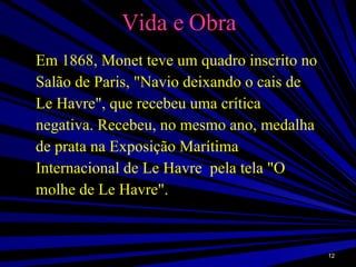 Vida e Obra Em 1868, Monet teve um quadro inscrito no Salão de Paris, "Navio deixando o cais de  Le Havre", que recebeu uma crítica  negativa. Recebeu, no mesmo ano, medalha  de prata na Exposição Marítima  Internacional de Le Havre  pela tela "O molhe de Le Havre". 