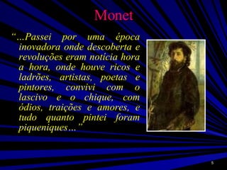 Monet “… Passei por uma época inovadora onde descoberta e revoluções eram notícia hora a hora, onde houve ricos e ladrões, artistas, poetas e pintores, convivi com o lascivo e o chique, com ódios, traições e amores, e tudo quanto pintei foram piqueniques…”  
