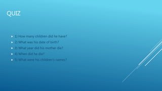 QUIZ
 1) How many children did he have?
 2) What was his date of birth?
 3) What year did his mother die?
 4) When did he die?
 5) What were his children's names?
 