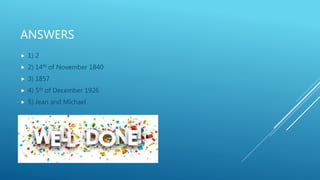 ANSWERS
 1) 2
 2) 14th of November 1840
 3) 1857
 4) 5th of December 1926
 5) Jean and Michael
 
