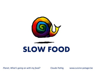 SLOW FOOD
Planet, What’s going on with my food? Claude Pohlig www.cuisine-potager.be
 